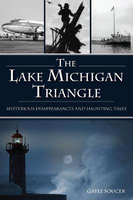 The Lake Michigan Triangle: Mysterious Disappearances and Haunting Tales - Gayle Soucek