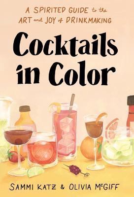 Cocktails in Color: A Spirited Guide to the Art and Joy of Drinkmaking - Sammi Katz