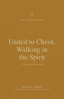United to Christ, Walking in the Spirit: A Theology of Ephesians - Benjamin L. Merkle