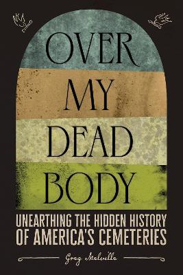 Over My Dead Body: Unearthing the Hidden History of America's Cemeteries - Greg Melville