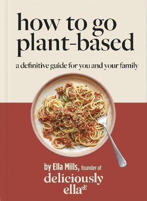 Deliciously Ella: How to Go Plant Based: A Definitive Guide for You and Your Family - Ella Mills