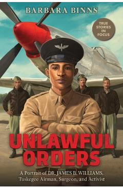 Unlawful Orders: A Portrait of Dr. James B. Williams, Tuskegee Airman, Surgeon, and Activist (Scholastic Focus) - Barbara Binns