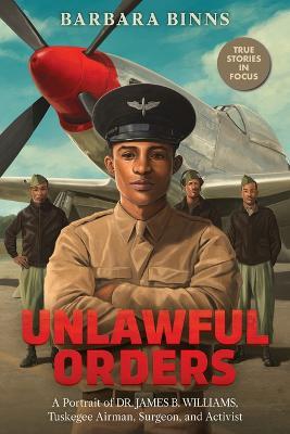 Unlawful Orders: A Portrait of Dr. James B. Williams, Tuskegee Airman, Surgeon, and Activist (Scholastic Focus) - Barbara Binns