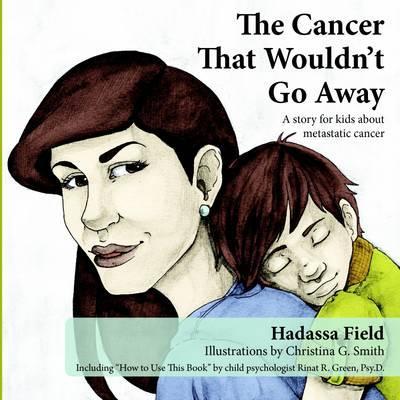 The Cancer That Wouldn't Go Away: A Story for Kids about Metastatic Cancer - Hadassa Field