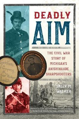 Deadly Aim: The Civil War Story of Michigan's Anishinaabe Sharpshooters - Sally M. Walker
