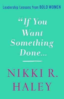 If You Want Something Done: Leadership Lessons from Bold Women - Nikki R. Haley