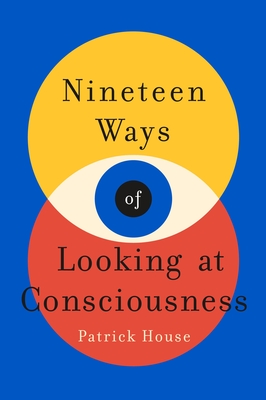 Nineteen Ways of Looking at Consciousness - Patrick House