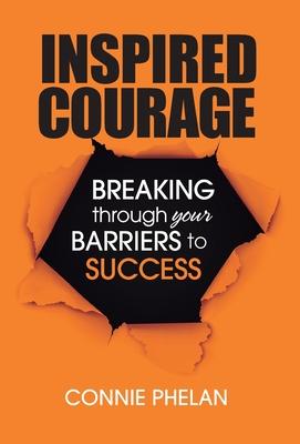 Inspired Courage: Breaking Through Your Barriers to Success - Connie Phelan