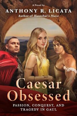 Caesar Obsessed: Passion, Conquest, and Tragedy in Gaul - Anthony R. Licata
