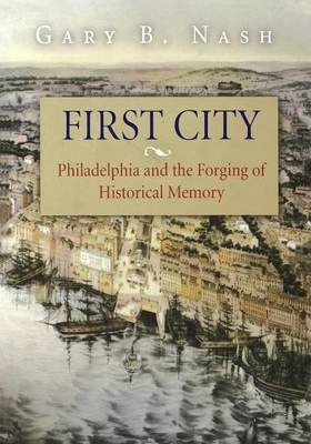 First City: Philadelphia and the Forging of Historical Memory - Gary B. Nash