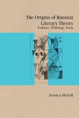 The Origins of Russian Literary Theory: Folklore, Philology, Form - Jessica Merrill