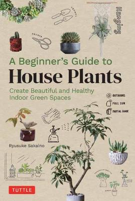 A Beginner's Guide to House Plants: Creating Beautiful and Healthy Green Spaces in Your Home - Ryusuke Sakaino