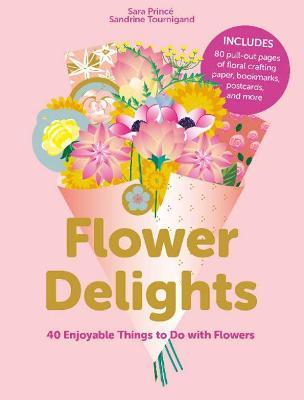Flower Delights: 40 Enjoyable Things to Do with Flowers - Sara Princé