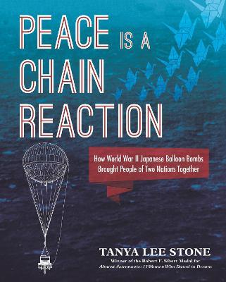 Peace Is a Chain Reaction: How World War II Japanese Balloon Bombs Brought People of Two Nations Together - Tanya Lee Stone