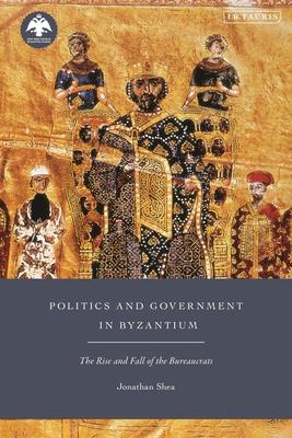 Politics and Government in Byzantium: The Rise and Fall of the Bureaucrats - Jonathan Shea