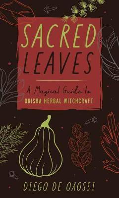 Sacred Leaves: A Magical Guide to Orisha Herbal Witchcraft - Diego De Oxossi