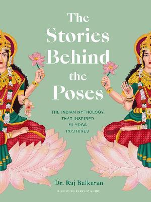 The Stories Behind the Poses: The Indian Mythology That Inspired 50 Yoga Postures - Raj Balkaran