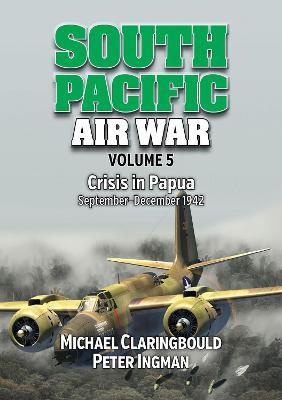 South Pacific Air War: Volume 5 - Crisis in Papua September - December 1942 - Michael Claringbould