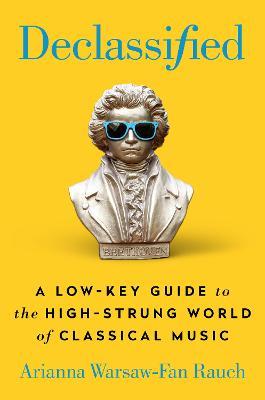 Declassified: A Low-Key Guide to the High-Strung World of Classical Music - Arianna Warsaw-fan Rauch