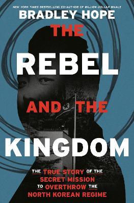 The Rebel and the Kingdom: The True Story of the Secret Mission to Overthrow the North Korean Regime - Bradley Hope