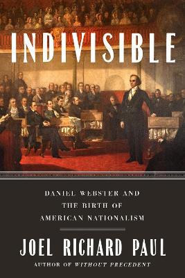 Indivisible: Daniel Webster and the Birth of American Nationalism - Joel Richard Paul