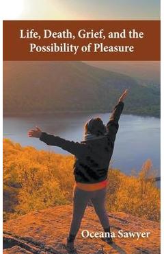 Life, Death, Grief and the Possibility of Pleasure - Oceana Sawyer