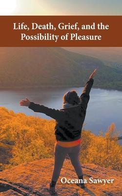Life, Death, Grief and the Possibility of Pleasure - Oceana Sawyer