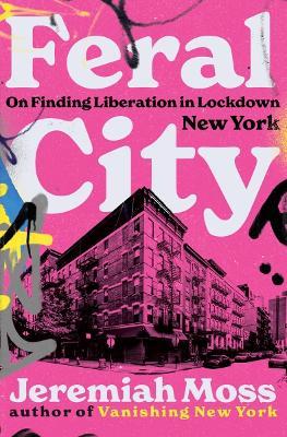 Feral City: On Finding Liberation in Lockdown New York - Jeremiah Moss