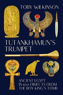 Tutankhamun's Trumpet: Ancient Egypt in 100 Objects from the Boy-King's Tomb - Toby Wilkinson