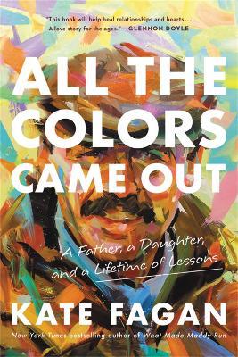 All the Colors Came Out: A Father, a Daughter, and a Lifetime of Lessons - Kate Fagan