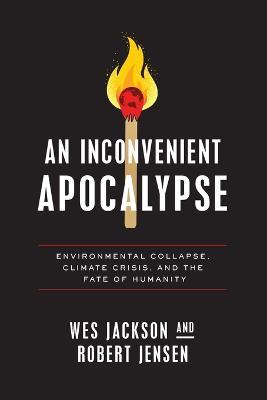 An Inconvenient Apocalypse: Environmental Collapse, Climate Crisis, and the Fate of Humanity - Wes Jackson