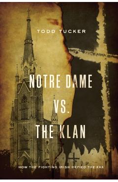 Notre Dame vs. the Klan: How the Fighting Irish Defied the KKK - Todd Tucker