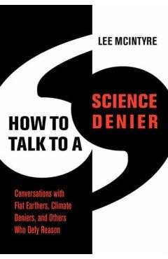 How to Talk to a Science Denier: Conversations with Flat Earthers, Climate Deniers, and Others Who Defy Reason - Lee Mcintyre