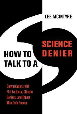 How to Talk to a Science Denier: Conversations with Flat Earthers, Climate Deniers, and Others Who Defy Reason - Lee Mcintyre