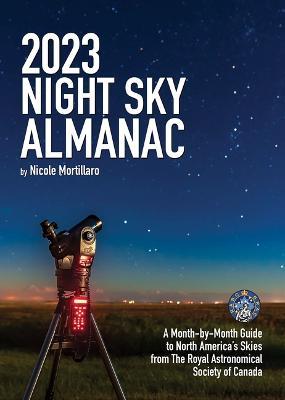 2023 Night Sky Almanac: A Month-By-Month Guide to North America's Skies from the Royal Astronomical Society of Canada - Nicole Mortillaro