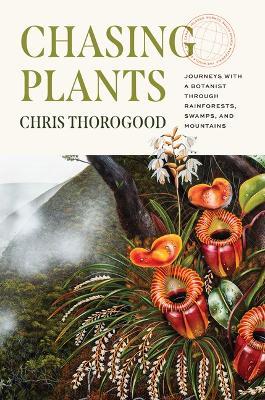 Chasing Plants: Journeys with a Botanist Through Rainforests, Swamps, and Mountains - Chris Thorogood
