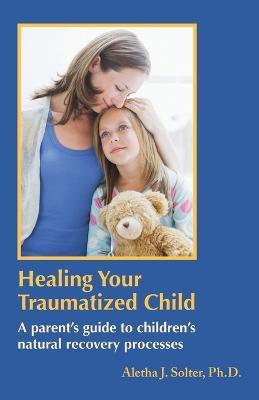 Healing Your Traumatized Child: A Parent's Guide to Children's Natural Recovery Processes - Aletha Jauch Solter