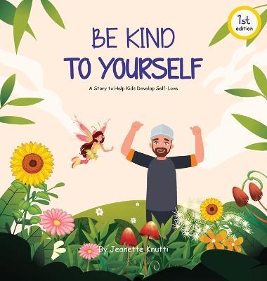 Be Kind To Yourself: A story to help kids develop self-love - Jeanette Knutti