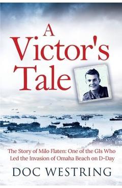 Coperta cărții 'A Victor's Tale: The Story of Milo Flaten: One of the GIs Who Led the Invasion of Omaha Beach on D-Day - Doc Westring'
