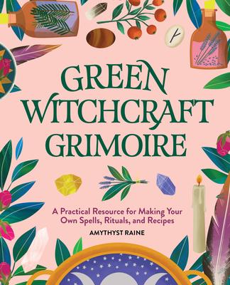 Green Witchcraft Grimoire: A Practical Resource for Making Your Own Spells, Rituals, and Recipes - Amythyst Raine