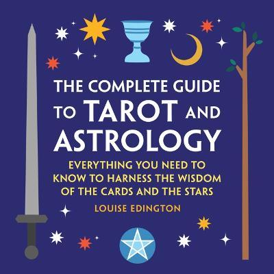 The Complete Guide to Tarot and Astrology: Everything You Need to Know to Harness the Wisdom of the Cards and the Stars - Louise Edington