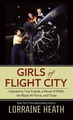Girls of Flight City: Inspired by True Events, a Novel of Wwii, the Royal Air Force, and Texas - Lorraine Heath