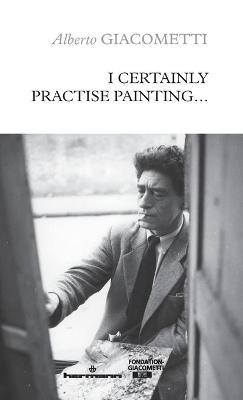 I Certainly Practise Painting... - Alberto Giacometti