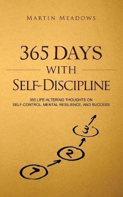 365 Days With Self-Discipline: 365 Life-Altering Thoughts on Self-Control, Mental Resilience, and Success - Martin Meadows