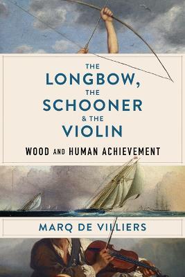 The Longbow, the Schooner & the Violin: Wood and Human Achievement - Marq De Villiers