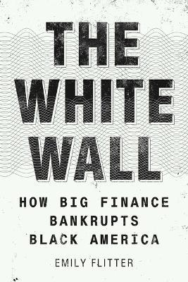 The White Wall: How Big Finance Bankrupts Black America - Emily Flitter