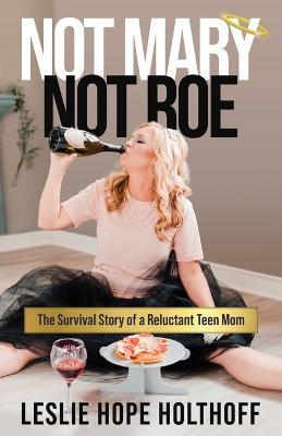 Not Mary Not Roe: The Survival Story of a Reluctant Teen Mom - Leslie Hope Holthoff