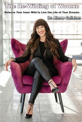 The Re-Wilding of Womxn: Release Your Inner Wild to Live the Life of Your Dreams - Aimee Callahan