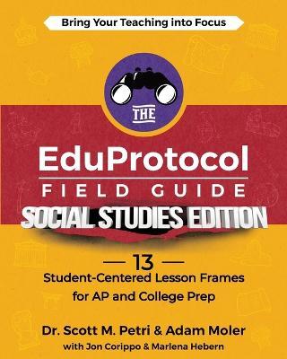 The EduProtocol Field Guide Social Studies Edition: 13 Student-Centered Lesson Frames for AP and College Prep - Scott Petri