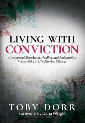 Living With Conviction: Unexpected Sisterhood, Healing, and Redemption in the Wake of Life-Altering Choices - Toby Dorr